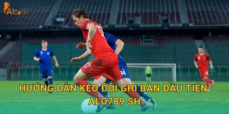 Hướng dẫn kèo đội ghi bàn đầu tiên Alo789 sh