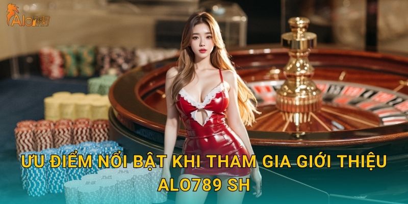 Ưu điểm nổi bật khi tham gia giới thiệu Alo789 sh